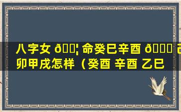 八字女 🐦 命癸巳辛酉 🐘 己卯甲戌怎样（癸酉 辛酉 乙巳 己卯这个八字有大财吗）